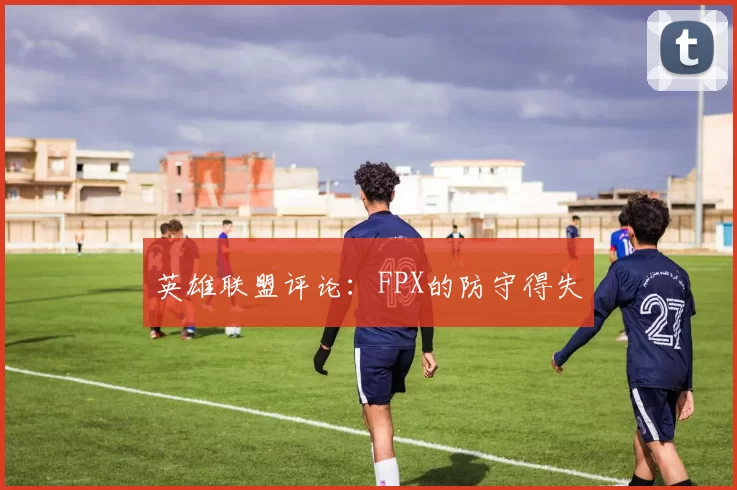 英雄联盟评论：FPX的防守得失