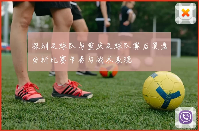 深圳足球队与重庆足球队赛后复盘分析比赛节奏与战术表现