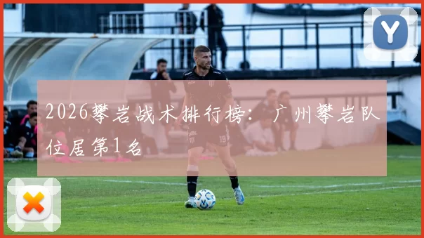 2026攀岩战术排行榜：广州攀岩队位居第1名