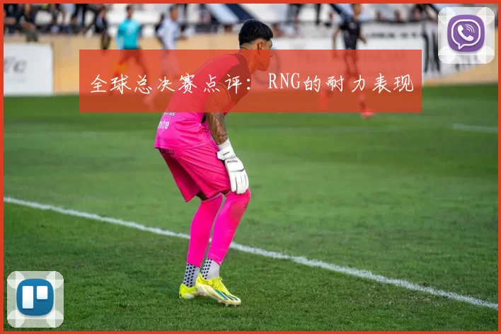 全球总决赛点评：RNG的耐力表现