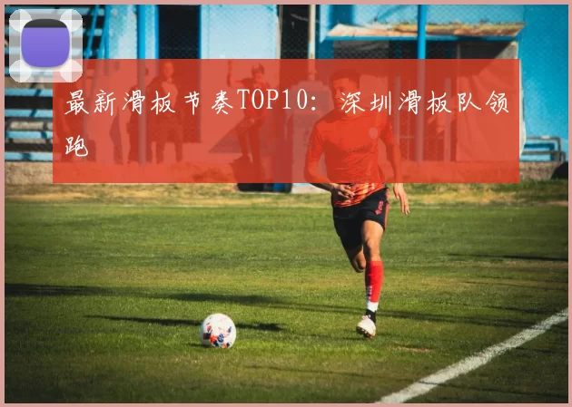 最新滑板节奏TOP10：深圳滑板队领跑