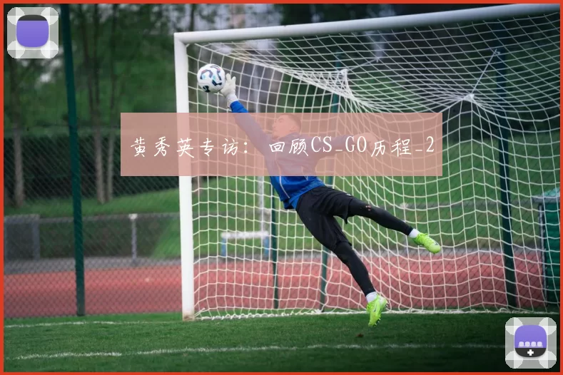 黄秀英专访：回顾CS_GO历程_2