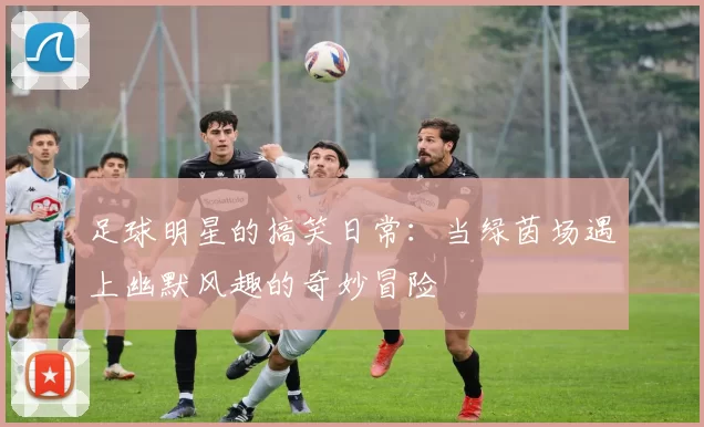 足球明星的搞笑日常：当绿茵场遇上幽默风趣的奇妙冒险
