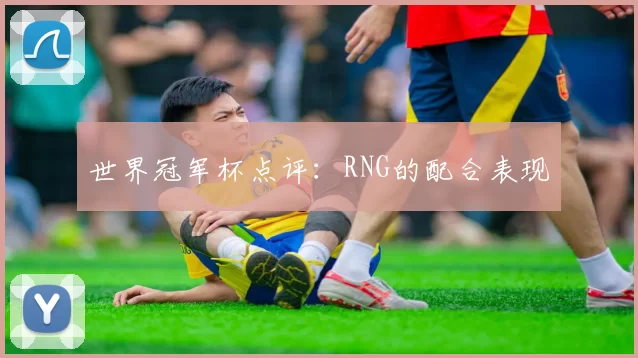 世界冠军杯点评：RNG的配合表现