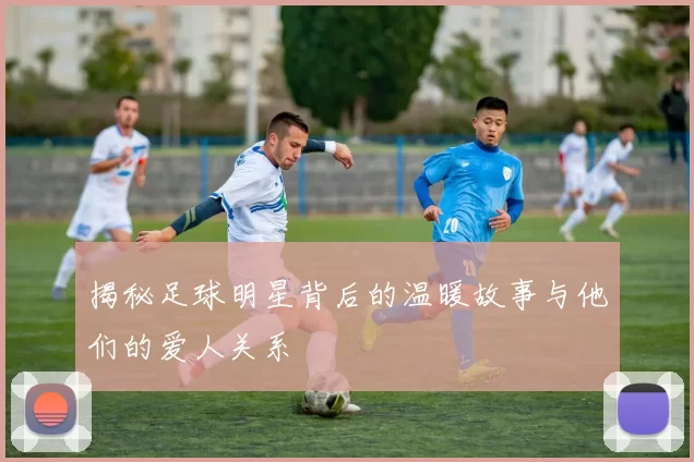 揭秘足球明星背后的温暖故事与他们的爱人关系