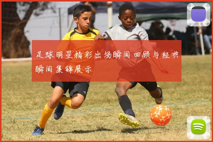 足球明星精彩出场瞬间回顾与经典瞬间集锦展示