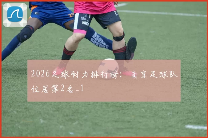 2026足球耐力排行榜：南京足球队位居第2名_1