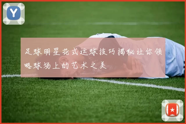 足球明星花式运球技巧揭秘让你领略球场上的艺术之美
