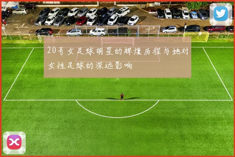 20号女足球明星的辉煌历程与她对女性足球的深远影响