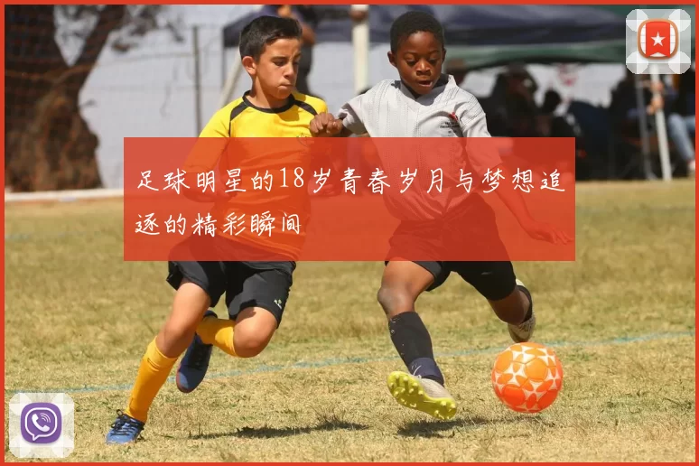 足球明星的18岁青春岁月与梦想追逐的精彩瞬间