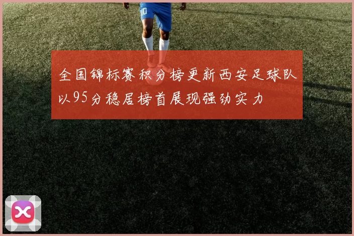 全国锦标赛积分榜更新西安足球队以95分稳居榜首展现强劲实力