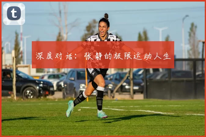 深度对话：张静的极限运动人生