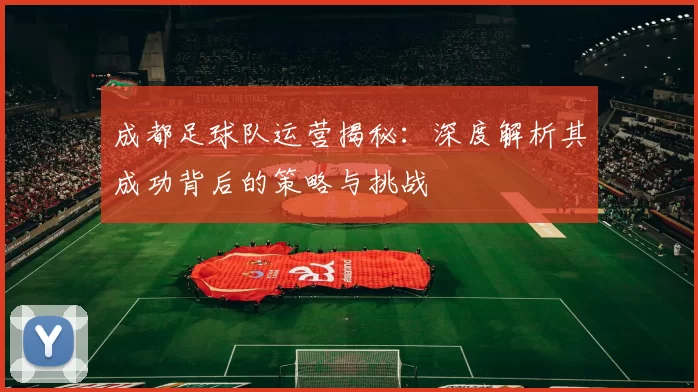 成都足球队运营揭秘：深度解析其成功背后的策略与挑战